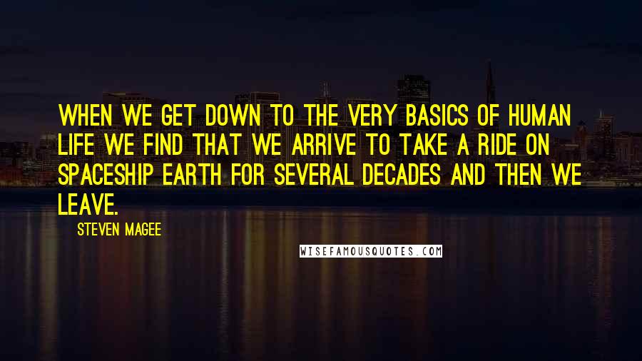 Steven Magee Quotes: When we get down to the very basics of human life we find that we arrive to take a ride on spaceship Earth for several decades and then we leave.