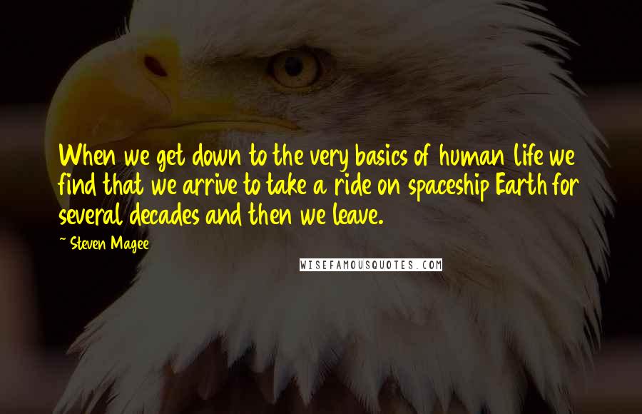 Steven Magee Quotes: When we get down to the very basics of human life we find that we arrive to take a ride on spaceship Earth for several decades and then we leave.