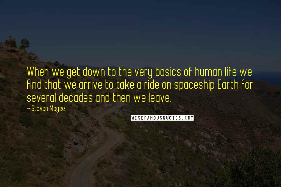 Steven Magee Quotes: When we get down to the very basics of human life we find that we arrive to take a ride on spaceship Earth for several decades and then we leave.