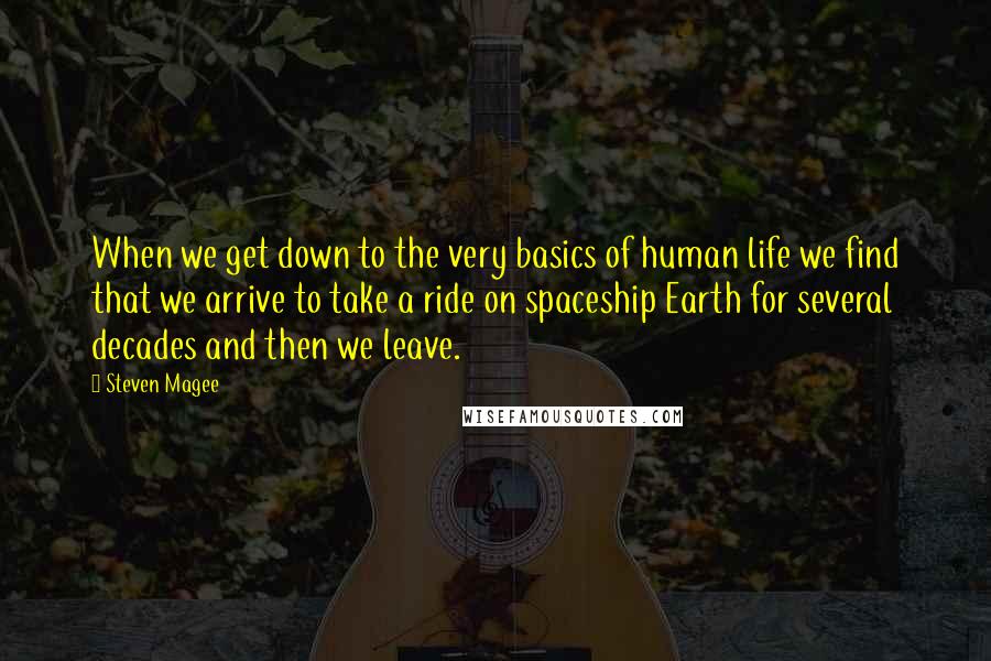 Steven Magee Quotes: When we get down to the very basics of human life we find that we arrive to take a ride on spaceship Earth for several decades and then we leave.