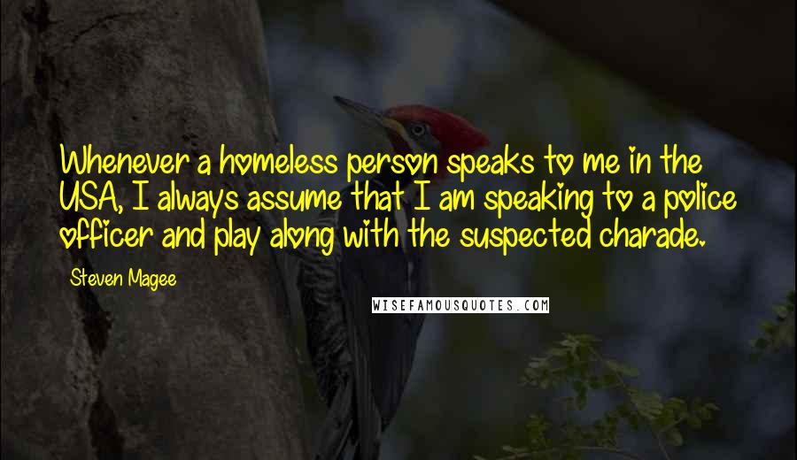 Steven Magee Quotes: Whenever a homeless person speaks to me in the USA, I always assume that I am speaking to a police officer and play along with the suspected charade.