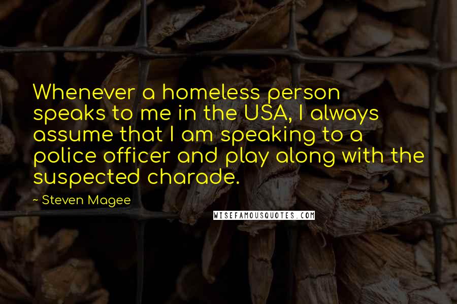 Steven Magee Quotes: Whenever a homeless person speaks to me in the USA, I always assume that I am speaking to a police officer and play along with the suspected charade.