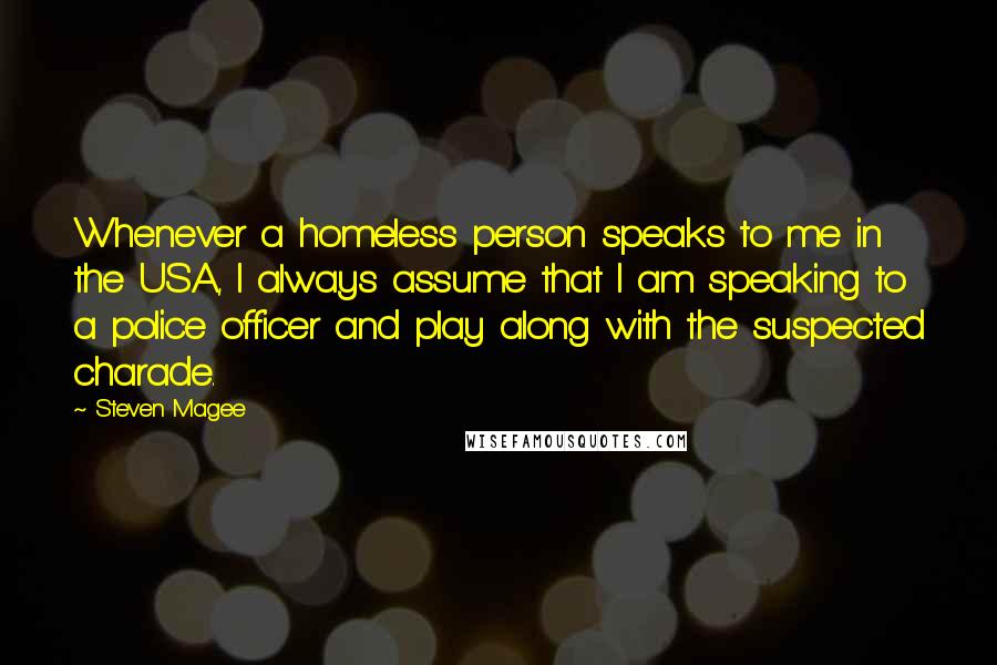 Steven Magee Quotes: Whenever a homeless person speaks to me in the USA, I always assume that I am speaking to a police officer and play along with the suspected charade.