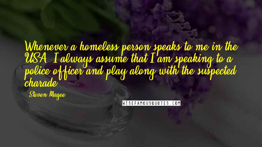 Steven Magee Quotes: Whenever a homeless person speaks to me in the USA, I always assume that I am speaking to a police officer and play along with the suspected charade.