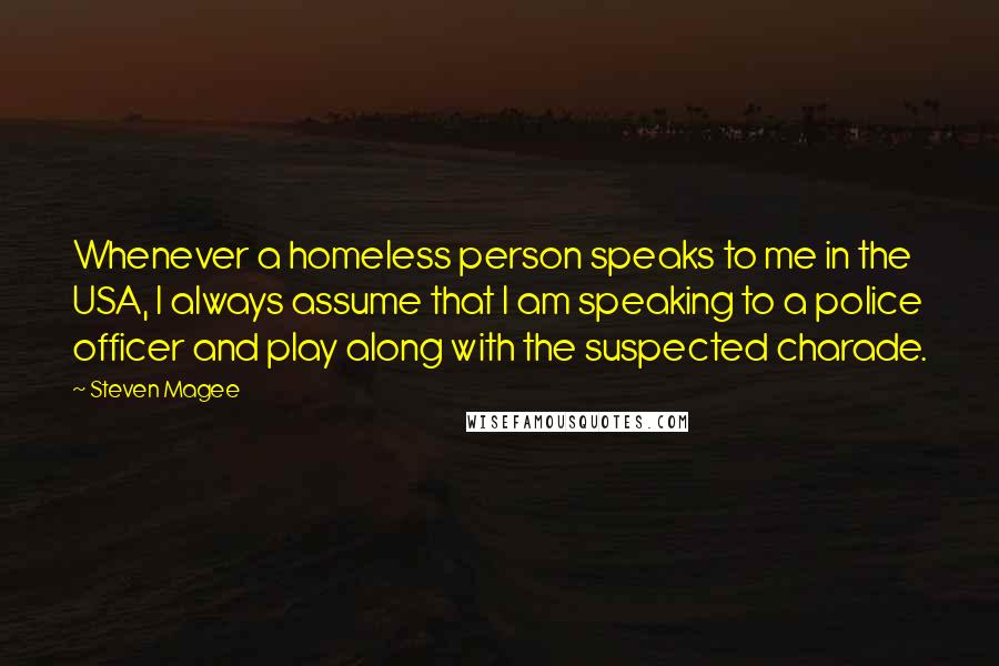 Steven Magee Quotes: Whenever a homeless person speaks to me in the USA, I always assume that I am speaking to a police officer and play along with the suspected charade.