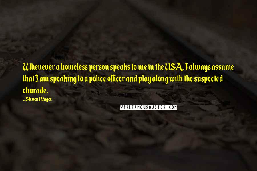 Steven Magee Quotes: Whenever a homeless person speaks to me in the USA, I always assume that I am speaking to a police officer and play along with the suspected charade.