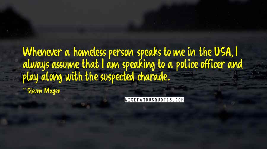 Steven Magee Quotes: Whenever a homeless person speaks to me in the USA, I always assume that I am speaking to a police officer and play along with the suspected charade.