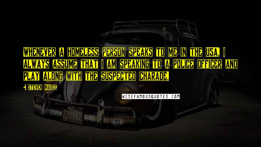 Steven Magee Quotes: Whenever a homeless person speaks to me in the USA, I always assume that I am speaking to a police officer and play along with the suspected charade.