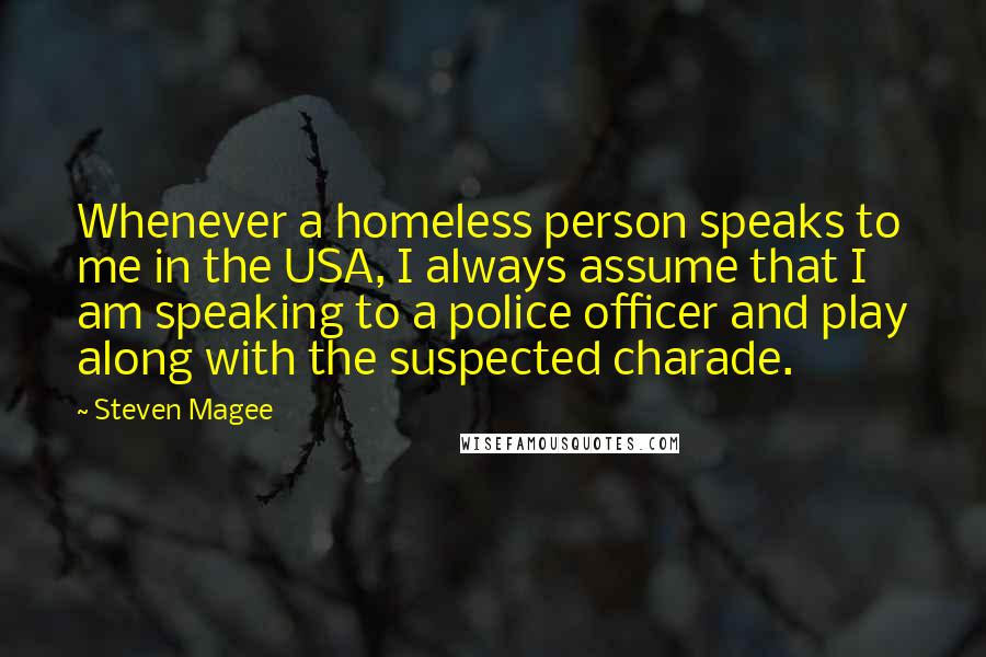 Steven Magee Quotes: Whenever a homeless person speaks to me in the USA, I always assume that I am speaking to a police officer and play along with the suspected charade.