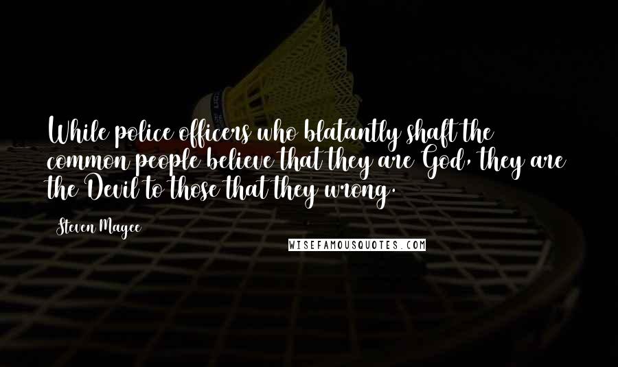 Steven Magee Quotes: While police officers who blatantly shaft the common people believe that they are God, they are the Devil to those that they wrong.