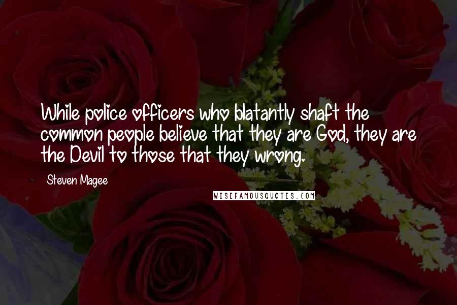 Steven Magee Quotes: While police officers who blatantly shaft the common people believe that they are God, they are the Devil to those that they wrong.