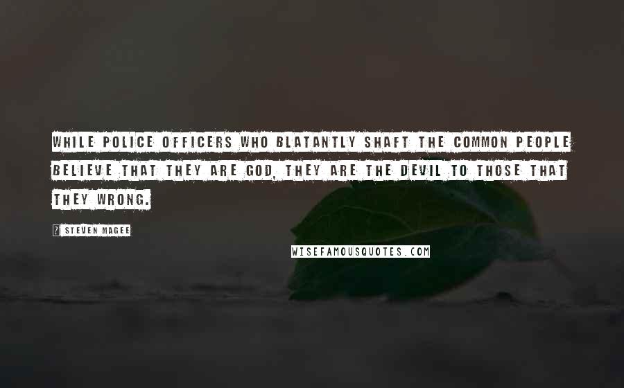 Steven Magee Quotes: While police officers who blatantly shaft the common people believe that they are God, they are the Devil to those that they wrong.