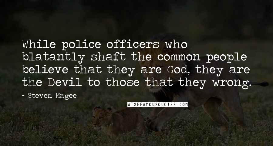 Steven Magee Quotes: While police officers who blatantly shaft the common people believe that they are God, they are the Devil to those that they wrong.