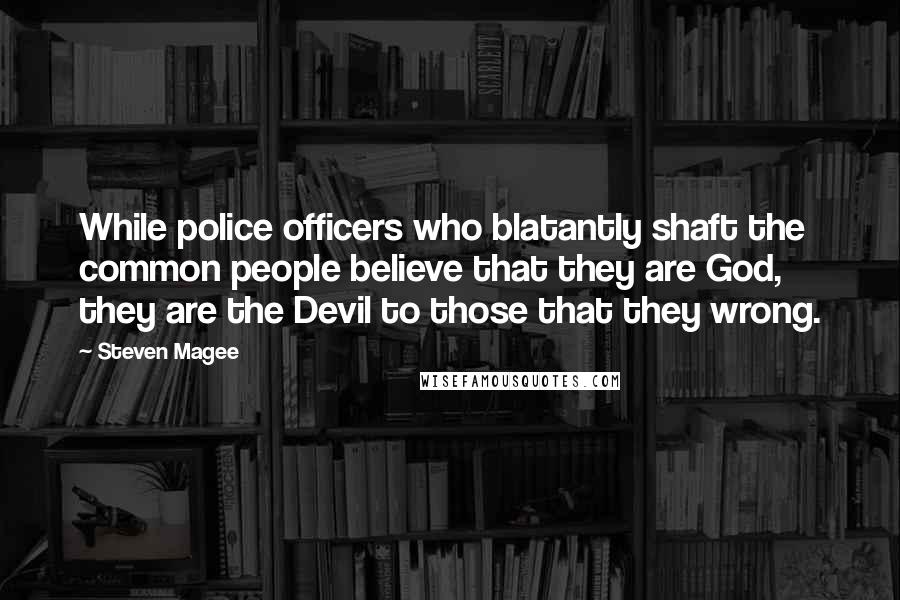 Steven Magee Quotes: While police officers who blatantly shaft the common people believe that they are God, they are the Devil to those that they wrong.