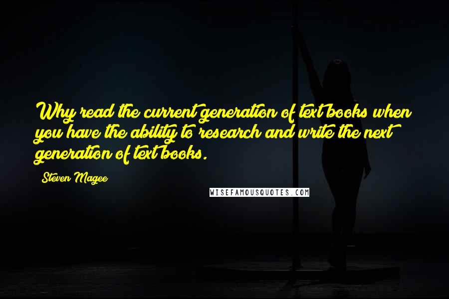 Steven Magee Quotes: Why read the current generation of text books when you have the ability to research and write the next generation of text books.