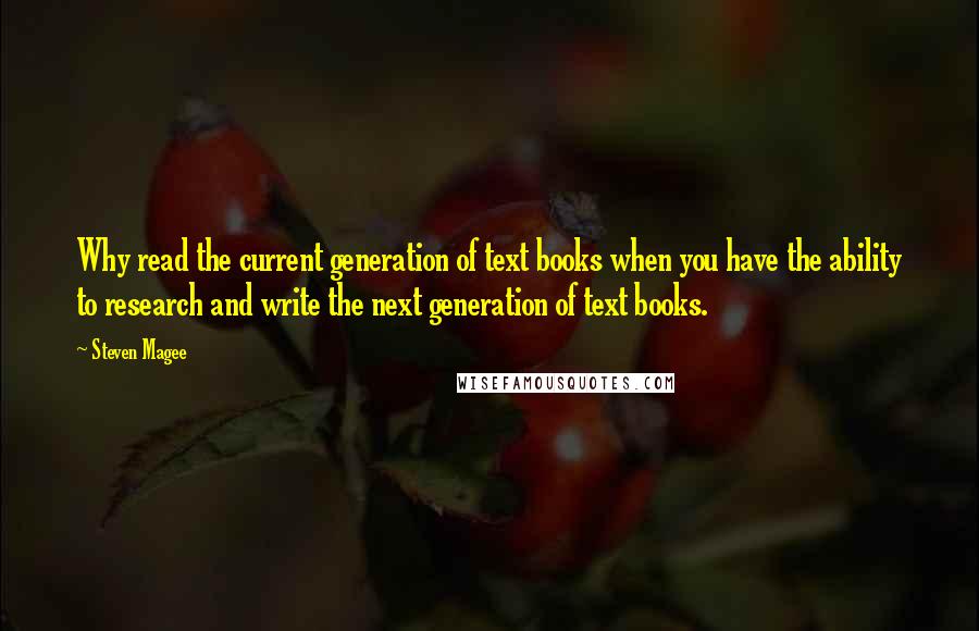 Steven Magee Quotes: Why read the current generation of text books when you have the ability to research and write the next generation of text books.