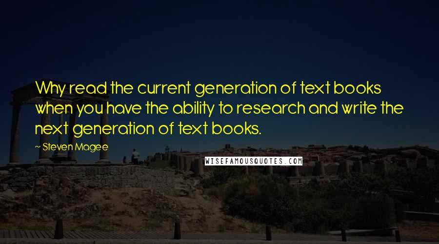 Steven Magee Quotes: Why read the current generation of text books when you have the ability to research and write the next generation of text books.