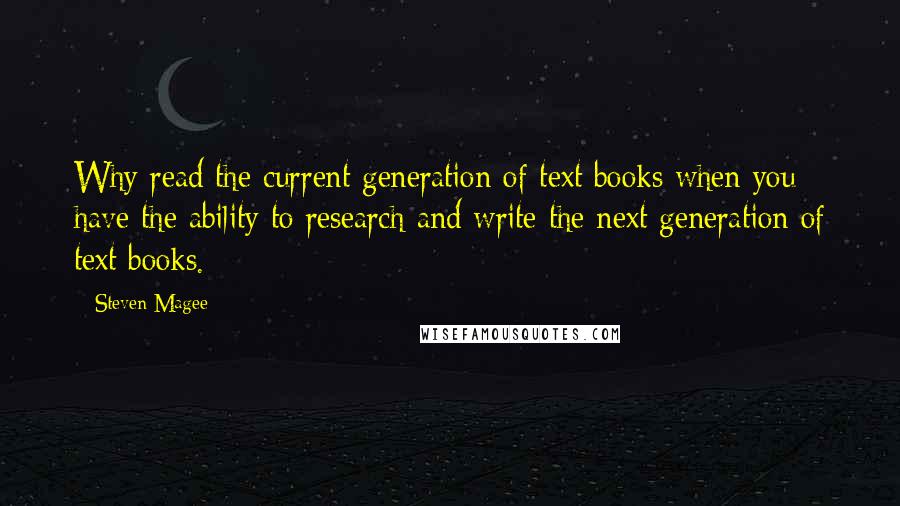 Steven Magee Quotes: Why read the current generation of text books when you have the ability to research and write the next generation of text books.