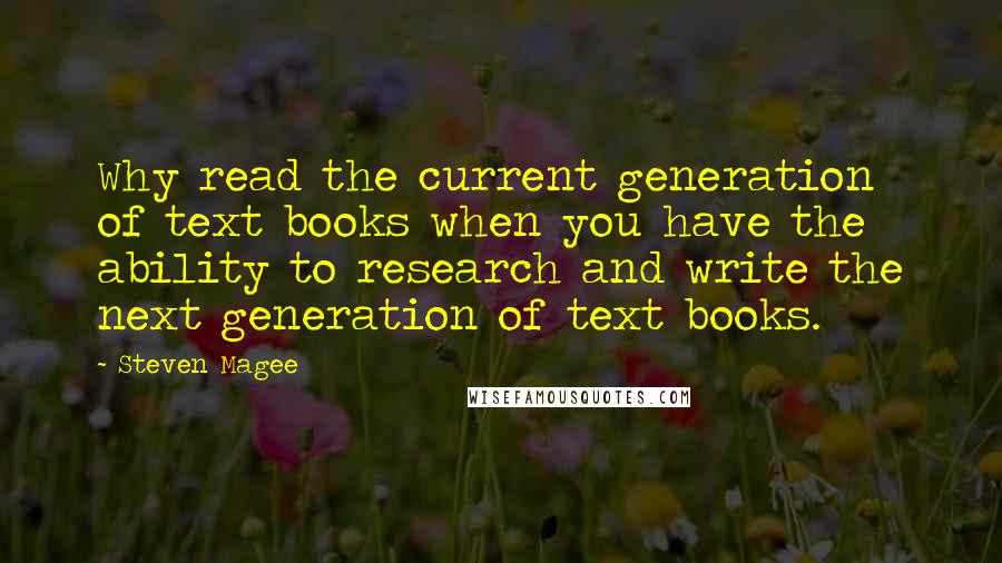 Steven Magee Quotes: Why read the current generation of text books when you have the ability to research and write the next generation of text books.