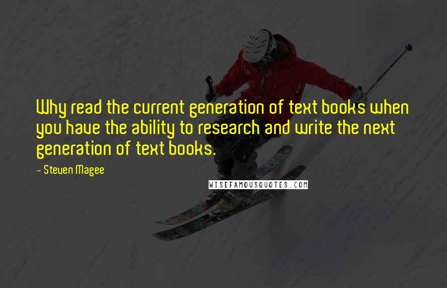 Steven Magee Quotes: Why read the current generation of text books when you have the ability to research and write the next generation of text books.