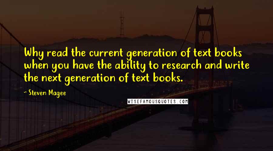 Steven Magee Quotes: Why read the current generation of text books when you have the ability to research and write the next generation of text books.