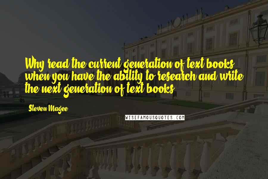 Steven Magee Quotes: Why read the current generation of text books when you have the ability to research and write the next generation of text books.