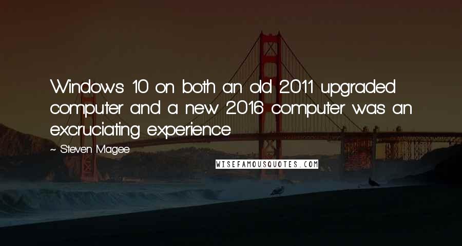 Steven Magee Quotes: Windows 10 on both an old 2011 upgraded computer and a new 2016 computer was an excruciating experience