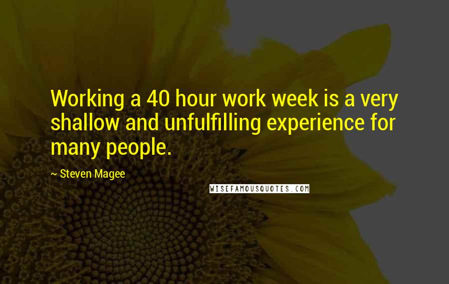 Steven Magee Quotes: Working a 40 hour work week is a very shallow and unfulfilling experience for many people.