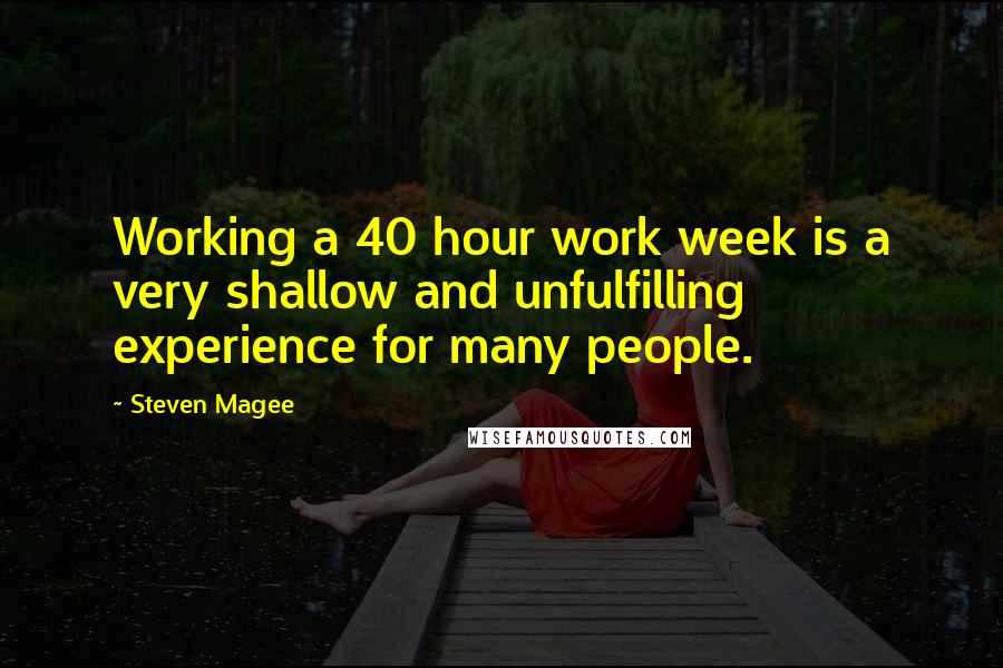 Steven Magee Quotes: Working a 40 hour work week is a very shallow and unfulfilling experience for many people.