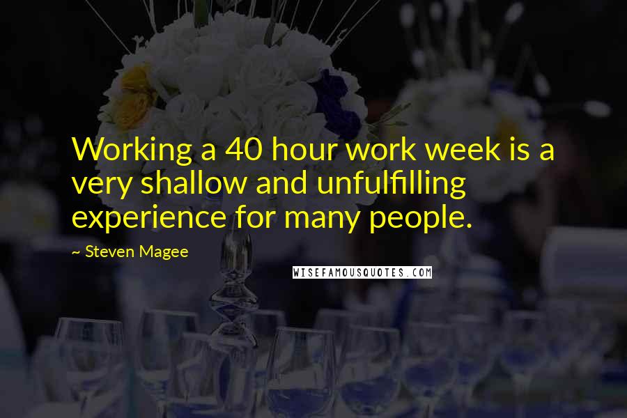 Steven Magee Quotes: Working a 40 hour work week is a very shallow and unfulfilling experience for many people.