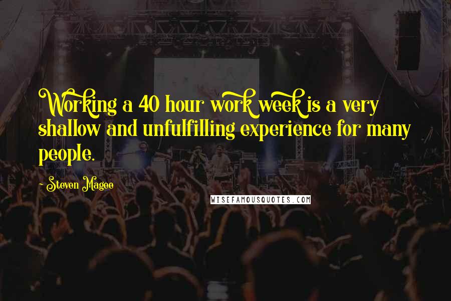 Steven Magee Quotes: Working a 40 hour work week is a very shallow and unfulfilling experience for many people.