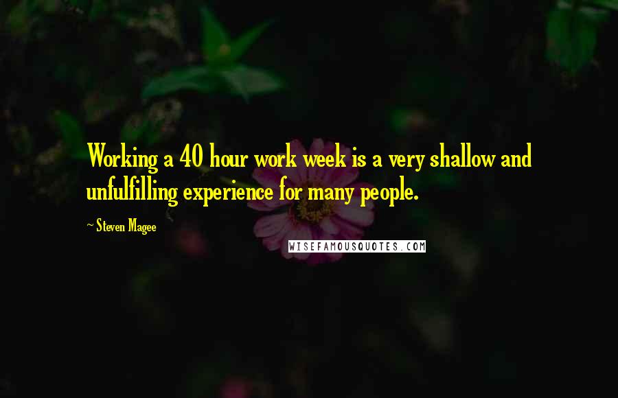 Steven Magee Quotes: Working a 40 hour work week is a very shallow and unfulfilling experience for many people.