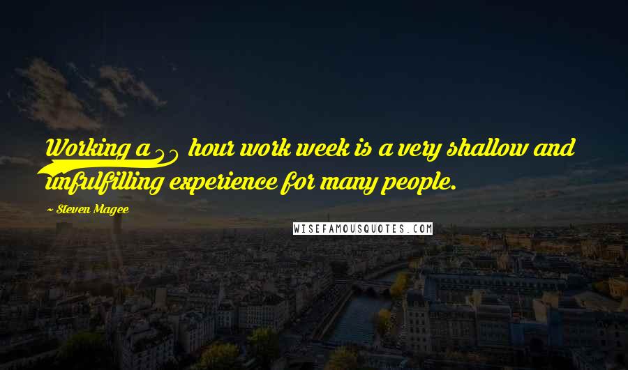 Steven Magee Quotes: Working a 40 hour work week is a very shallow and unfulfilling experience for many people.