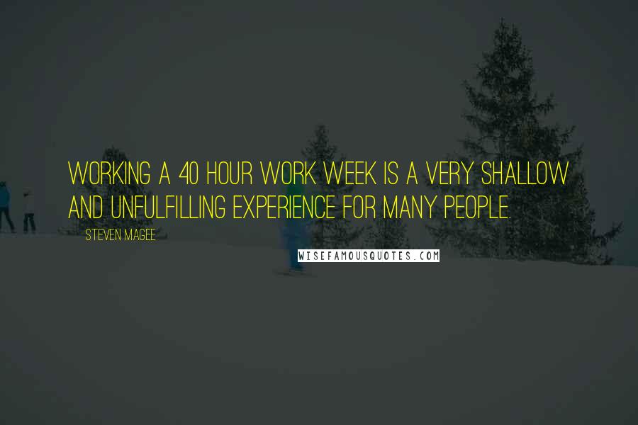 Steven Magee Quotes: Working a 40 hour work week is a very shallow and unfulfilling experience for many people.