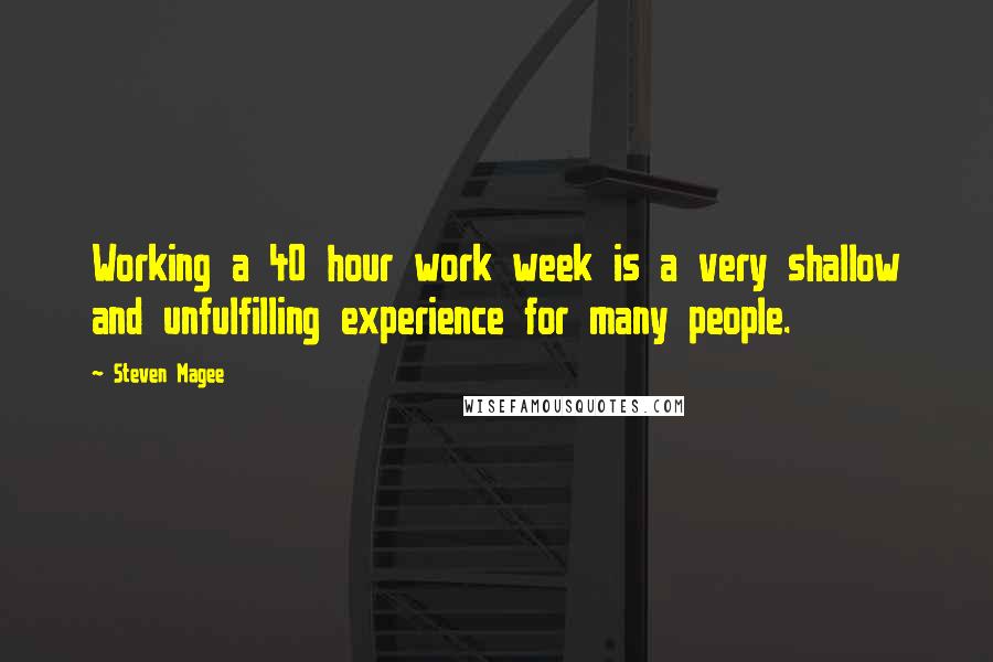 Steven Magee Quotes: Working a 40 hour work week is a very shallow and unfulfilling experience for many people.