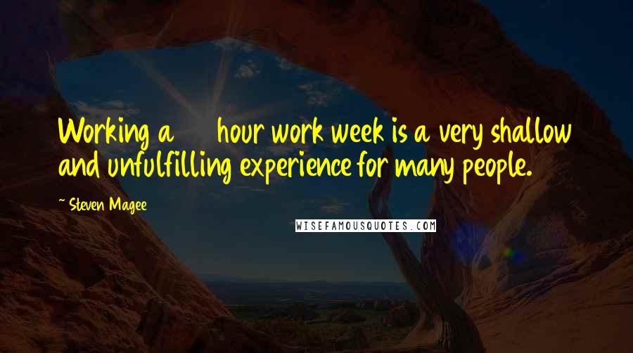 Steven Magee Quotes: Working a 40 hour work week is a very shallow and unfulfilling experience for many people.