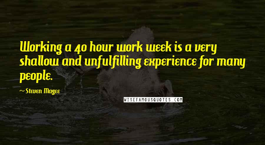 Steven Magee Quotes: Working a 40 hour work week is a very shallow and unfulfilling experience for many people.