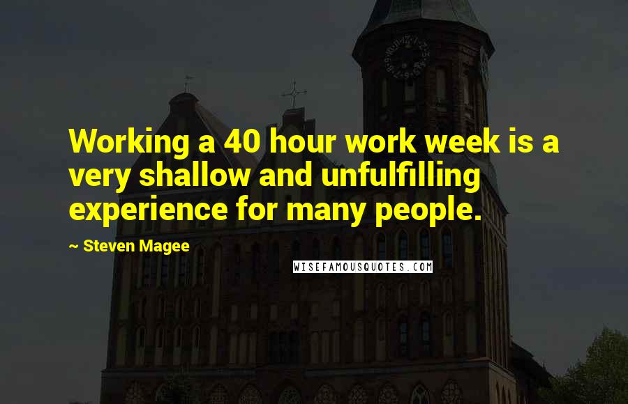 Steven Magee Quotes: Working a 40 hour work week is a very shallow and unfulfilling experience for many people.