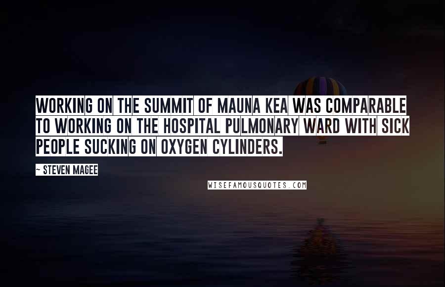 Steven Magee Quotes: Working on the summit of Mauna Kea was comparable to working on the hospital pulmonary ward with sick people sucking on oxygen cylinders.