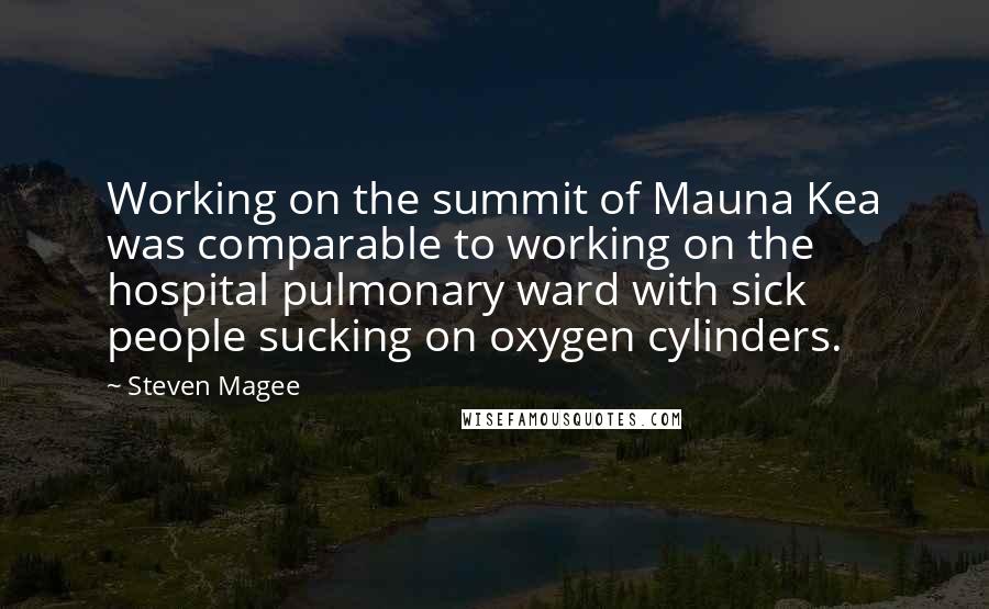 Steven Magee Quotes: Working on the summit of Mauna Kea was comparable to working on the hospital pulmonary ward with sick people sucking on oxygen cylinders.