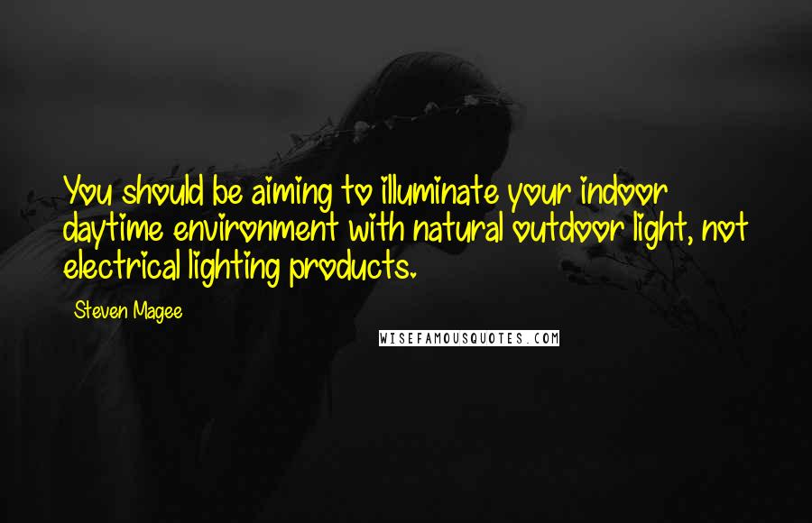 Steven Magee Quotes: You should be aiming to illuminate your indoor daytime environment with natural outdoor light, not electrical lighting products.