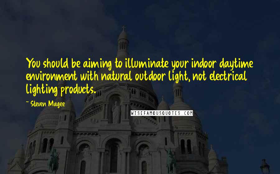 Steven Magee Quotes: You should be aiming to illuminate your indoor daytime environment with natural outdoor light, not electrical lighting products.