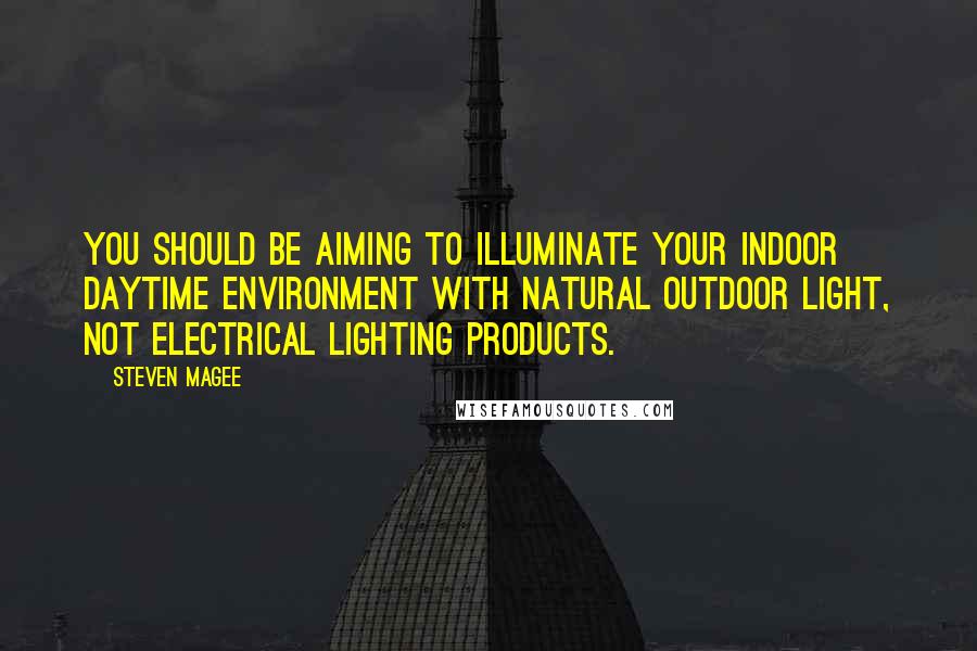 Steven Magee Quotes: You should be aiming to illuminate your indoor daytime environment with natural outdoor light, not electrical lighting products.