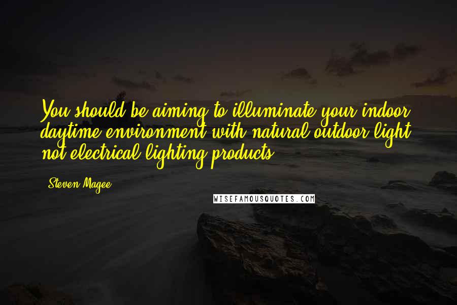 Steven Magee Quotes: You should be aiming to illuminate your indoor daytime environment with natural outdoor light, not electrical lighting products.