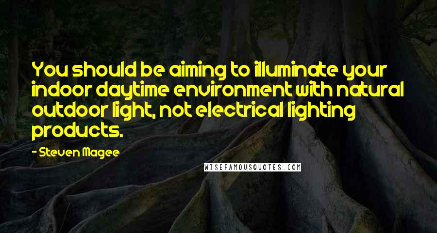 Steven Magee Quotes: You should be aiming to illuminate your indoor daytime environment with natural outdoor light, not electrical lighting products.