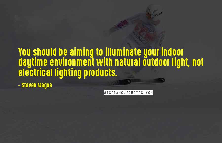 Steven Magee Quotes: You should be aiming to illuminate your indoor daytime environment with natural outdoor light, not electrical lighting products.