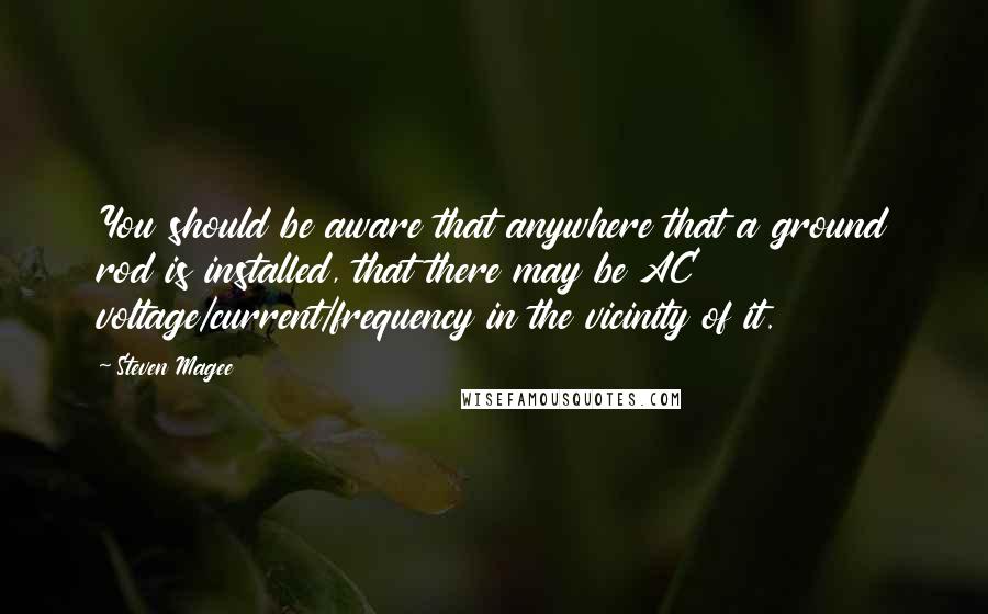Steven Magee Quotes: You should be aware that anywhere that a ground rod is installed, that there may be AC voltage/current/frequency in the vicinity of it.
