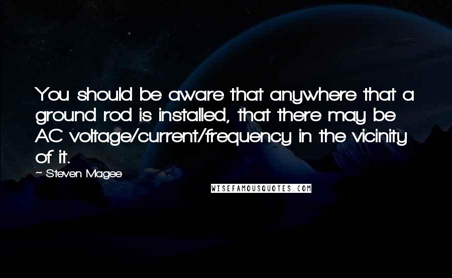 Steven Magee Quotes: You should be aware that anywhere that a ground rod is installed, that there may be AC voltage/current/frequency in the vicinity of it.