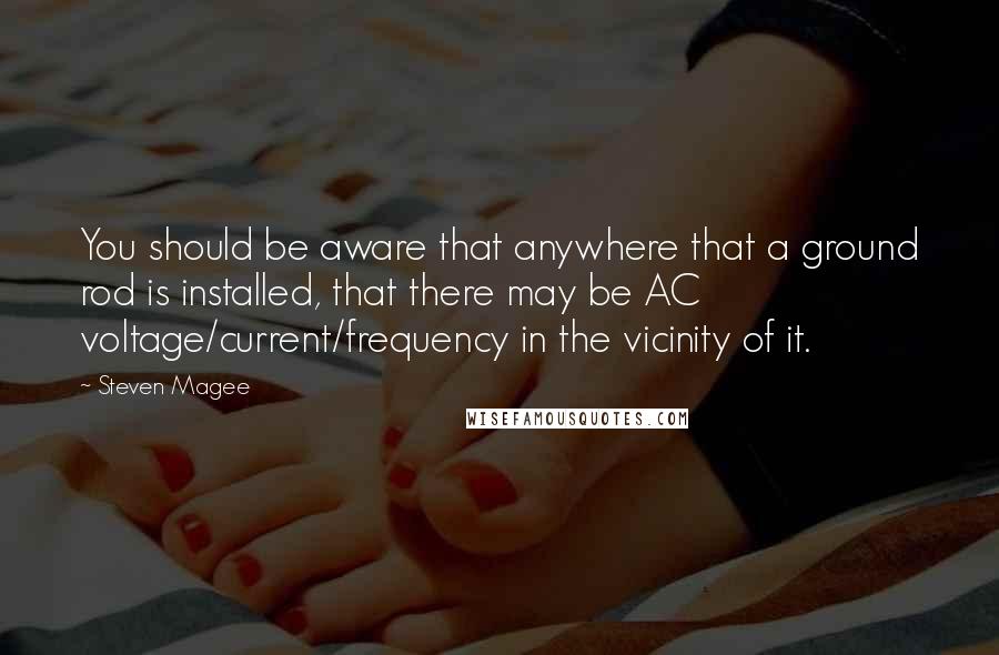 Steven Magee Quotes: You should be aware that anywhere that a ground rod is installed, that there may be AC voltage/current/frequency in the vicinity of it.