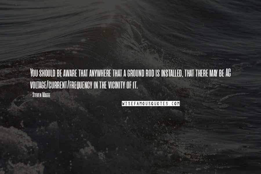 Steven Magee Quotes: You should be aware that anywhere that a ground rod is installed, that there may be AC voltage/current/frequency in the vicinity of it.